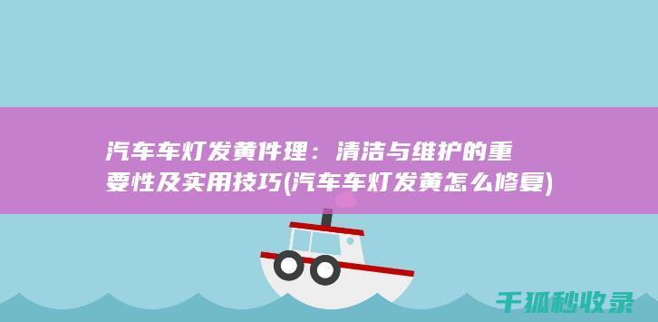 汽车车灯发黄件理：清洁与维护的重要性及实用技巧 (汽车车灯发黄怎么修复)