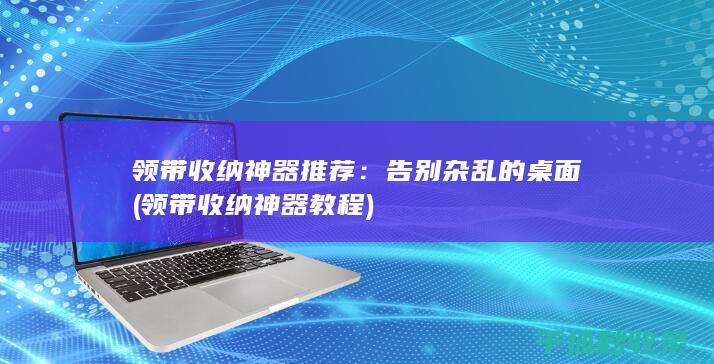 领带收纳神器推荐：告别杂乱的桌面 (领带收纳神器教程)