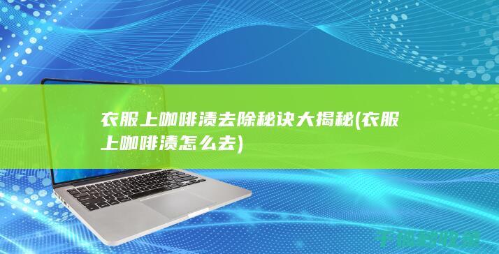 衣服上咖啡渍去除秘诀大揭秘 (衣服上咖啡渍怎么去)