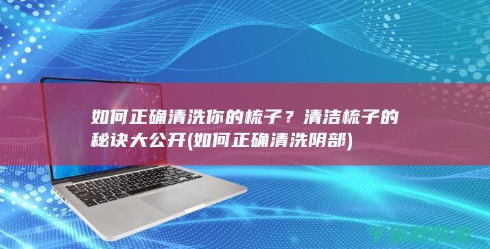 如何正确清洗你的梳子？清洁梳子的秘诀大公开 (如何正确清洗阴部)
