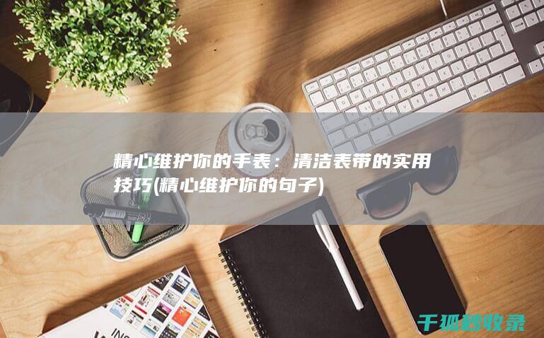 精心维护你的手表：清洁表带的实用技巧 (精心维护你的句子)