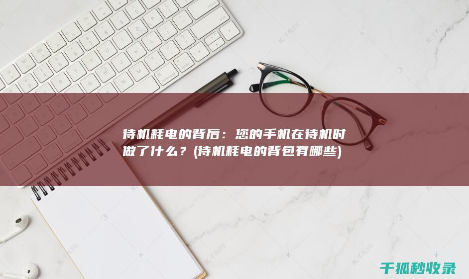 待机耗电的背后：您的手机在待机时做了什么？ (待机耗电的背包有哪些)