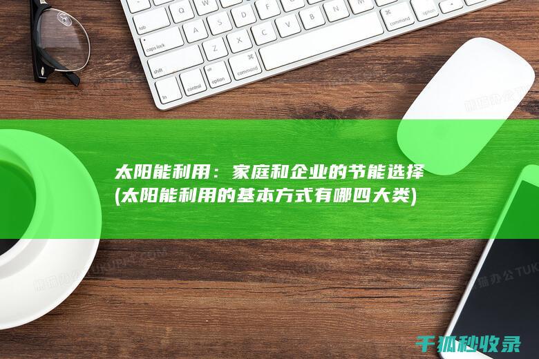 太阳能利用：家庭和企业的节能选择 (太阳能利用的基本方式有哪四大类)