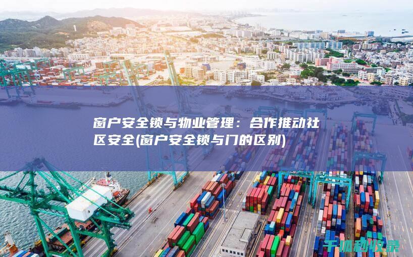 窗户安全锁与物业管理：合作推动社区安全 (窗户安全锁与门的区别)