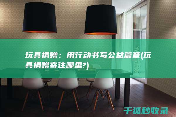 玩具捐赠：用行动书写公益篇章 (玩具捐赠寄往哪里?)