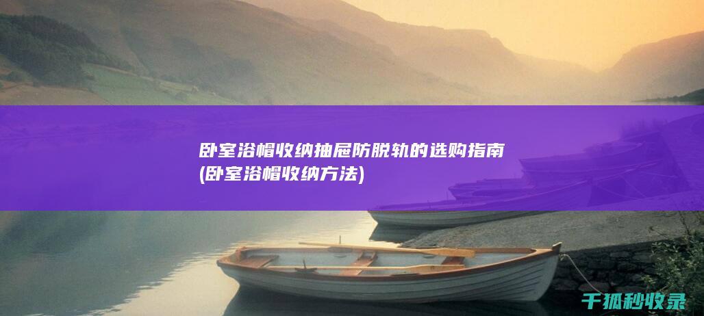 卧室浴帽收纳抽屉防脱轨的选购指南 (卧室浴帽收纳方法)