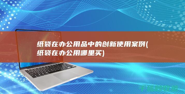 纸袋在办公用品中的创新使用案例 (纸袋在办公用哪里买)