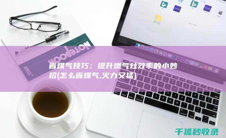 省煤气技巧：提升燃气灶效率的小妙招 (怎么省煤气,火力又猛)