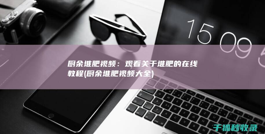 厨余堆肥视频：观看关于堆肥的在线教程 (厨余堆肥视频大全)