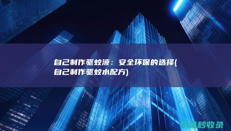 自己制作驱蚊液：安全环保的选择 (自己制作驱蚊水配方)