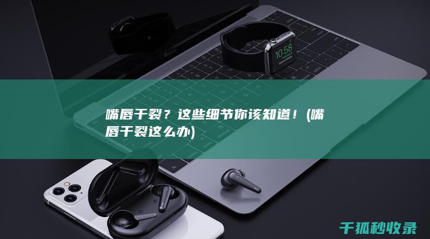 嘴唇干裂？这些细节你该知道！ (嘴唇干裂这么办)