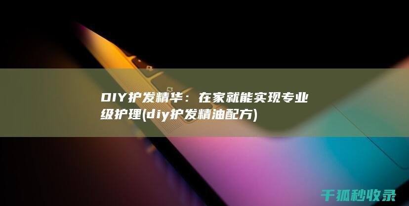 DIY护发精华：在家就能实现专业级护理 (diy护发精油配方)