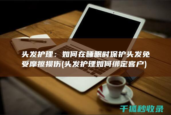头发护理：如何在睡眠时保护头发免受摩擦损伤 (头发护理如何绑定客户)