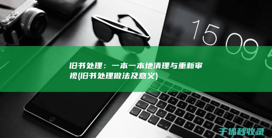 旧书处理：一本一本地清理与重新审视 (旧书处理做法及意义)