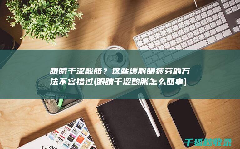 眼睛干涩酸胀？这些缓解眼疲劳的方法不容错过 (眼睛干涩酸胀怎么回事)