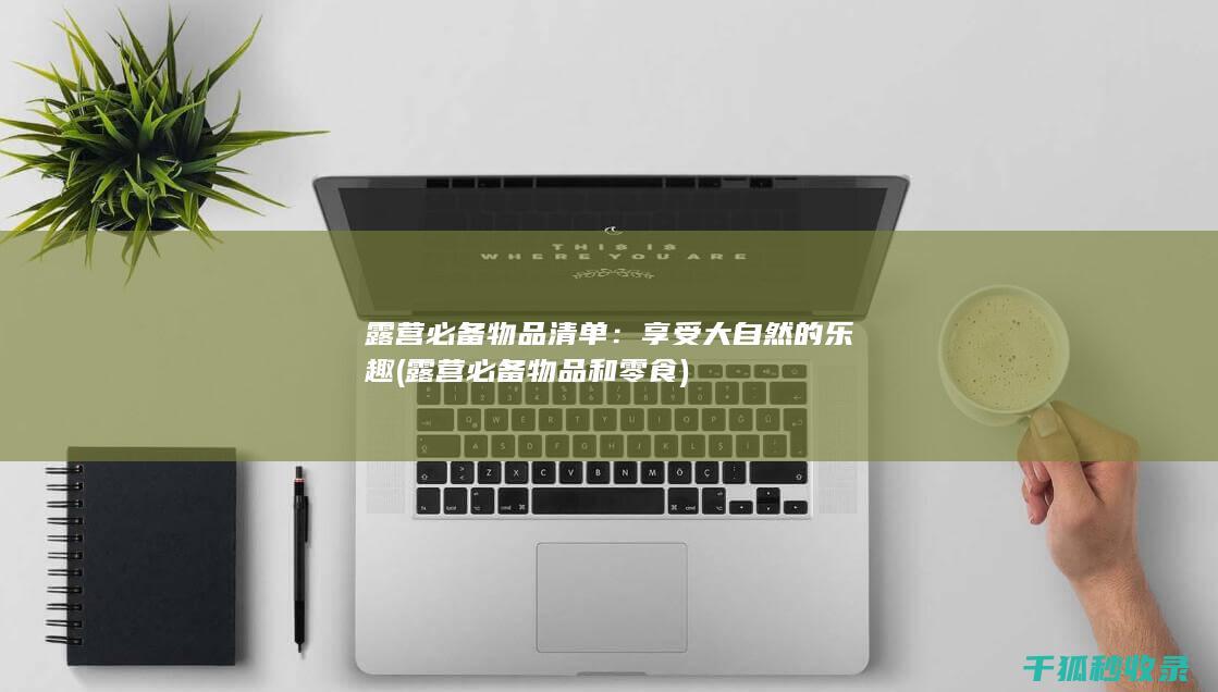 露营必备物品清单：享受大自然的乐趣 (露营必备物品和零食)