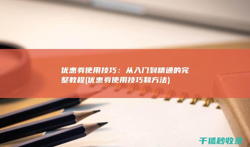 优惠券使用技巧：从入门到精通的完整教程 (优惠券使用技巧和方法)