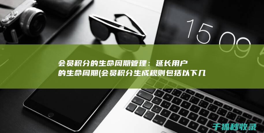 会员积分的生命周期管理：延长用户的生命周期 (会员积分生成规则包括以下几种)