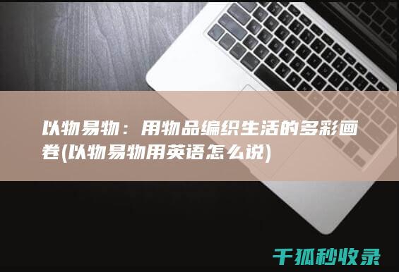 以物易物：用物品编织生活的多彩画卷 (以物易物用英语怎么说)