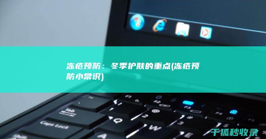 冻疮预防：冬季护肤的重点 (冻疮预防小常识)