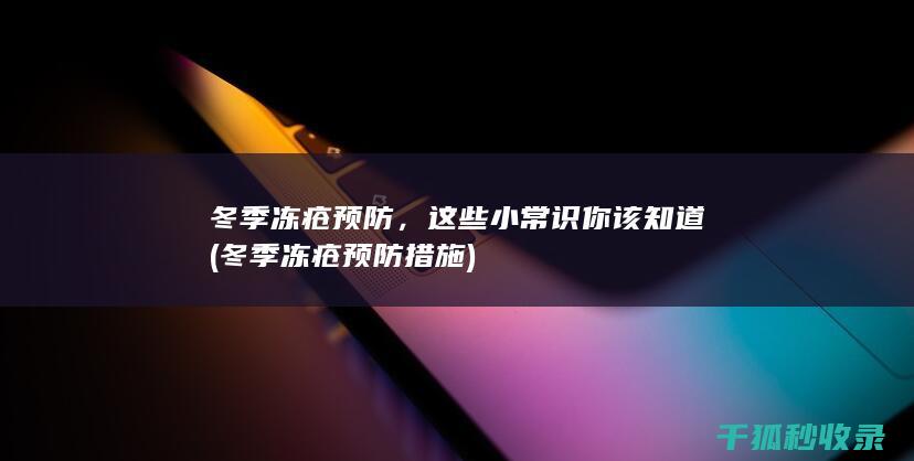 冬季冻疮预防，这些小常识你该知道 (冬季冻疮预防措施)
