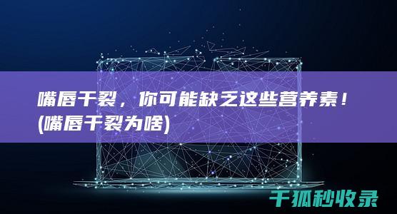 嘴唇干裂，你可能缺乏这些营养素！ (嘴唇干裂为啥)