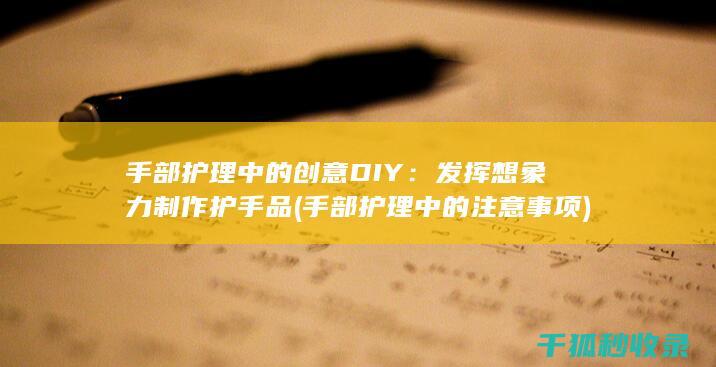手部护理中的创意DIY：发挥想象力制作护手品 (手部护理中的注意事项)