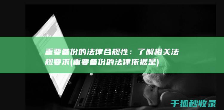 重要备份的法律合规性：了解相关法规要求 (重要备份的法律依据是)