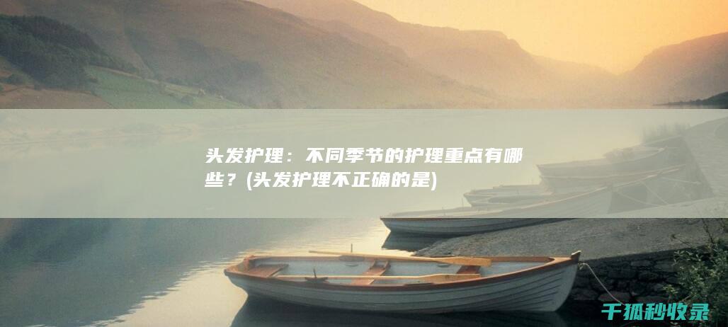 头发护理：不同季节的护理重点有哪些？ (头发护理不正确的是)