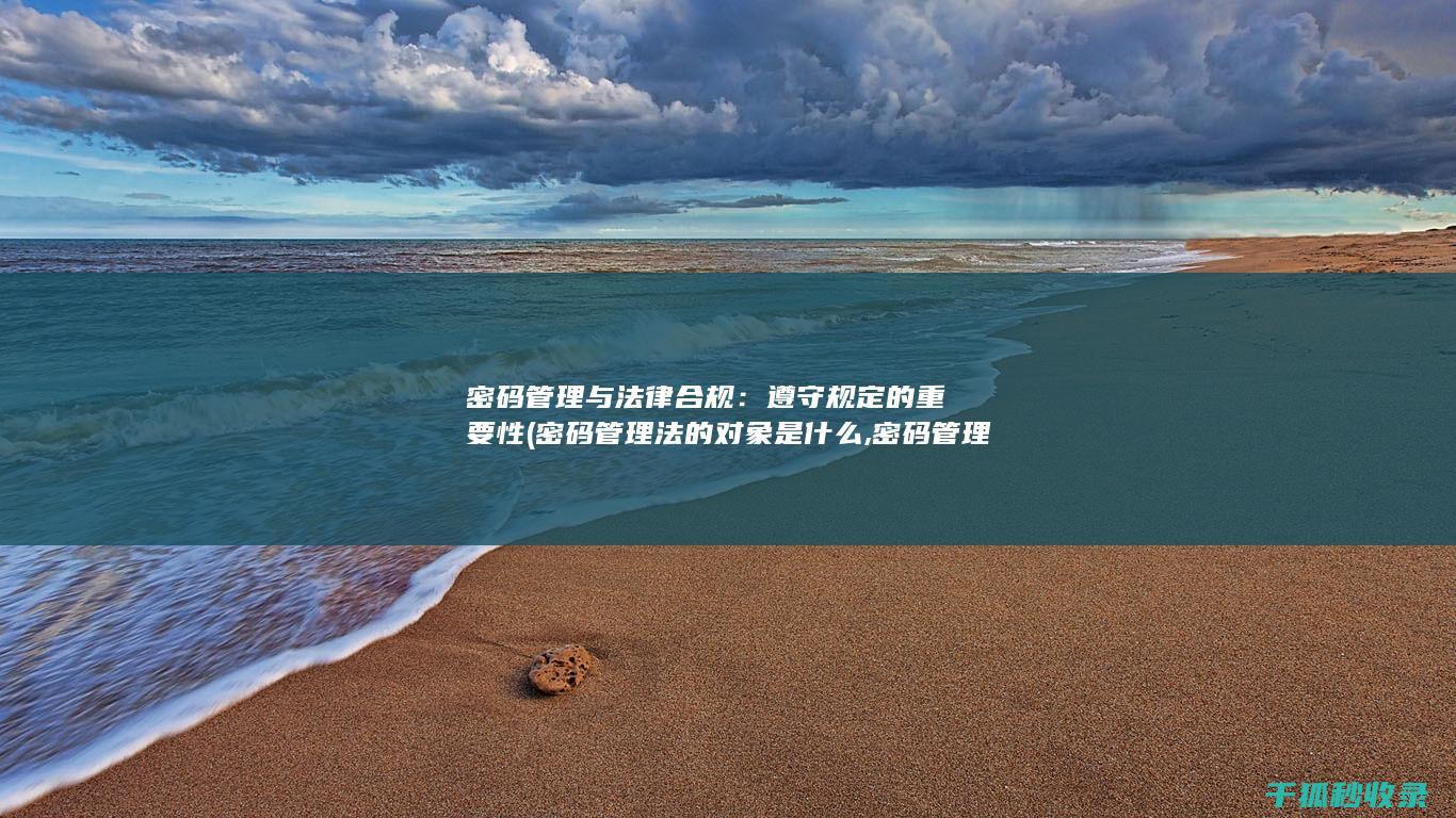 密码管理与法律合规：遵守规定的重要性 (密码管理法的对象是什么,密码管理法的对象)
