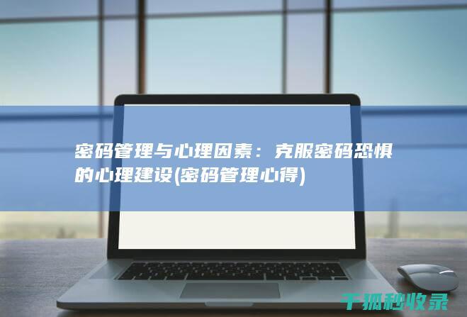 密码管理与心理因素：克服密码恐惧的心理建设 (密码管理心得)