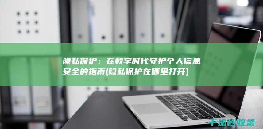 隐私保护：在数字时代守护个人信息安全的指南 (隐私保护在哪里打开)
