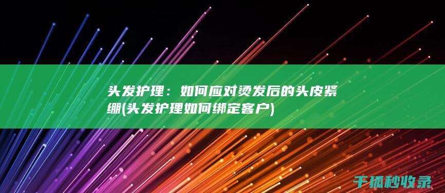 头发护理：如何应对烫发后的头皮紧绷 (头发护理如何绑定客户)