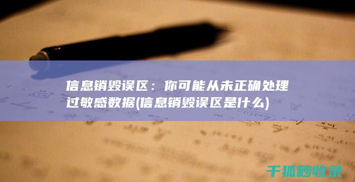 信息销毁误区：你可能从未正确处理过敏感数据 (信息销毁误区是什么)