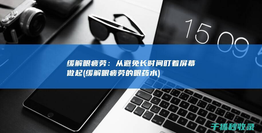 缓解眼疲劳：从避免长时间盯着屏幕做起 (缓解眼疲劳的眼药水)
