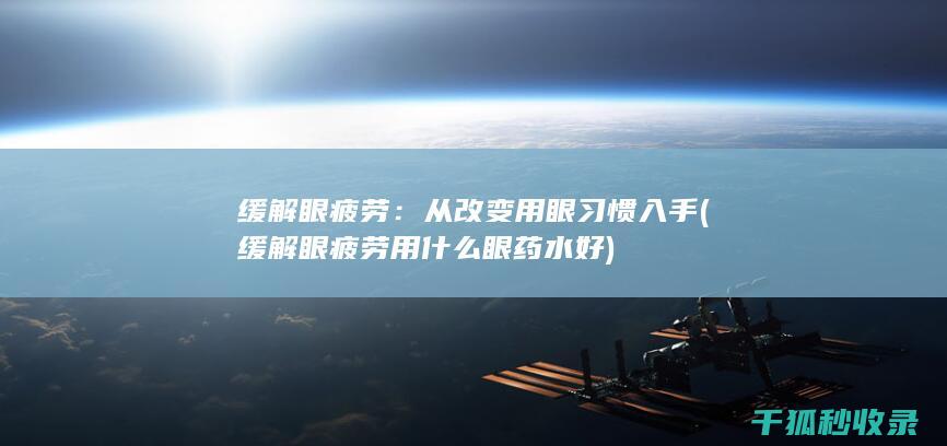 缓解眼疲劳：从改变用眼习惯入手 (缓解眼疲劳用什么眼药水好)