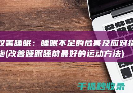 改善睡眠：睡眠不足的危害及应对措施 (改善睡眠睡前最好的运动方法)