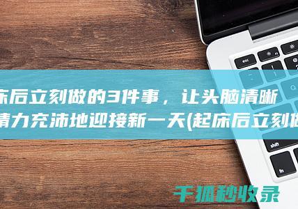 起床后立刻做的3件事，让头脑清晰，精力充沛地迎接新一天 (起床后立刻做运动好吗)