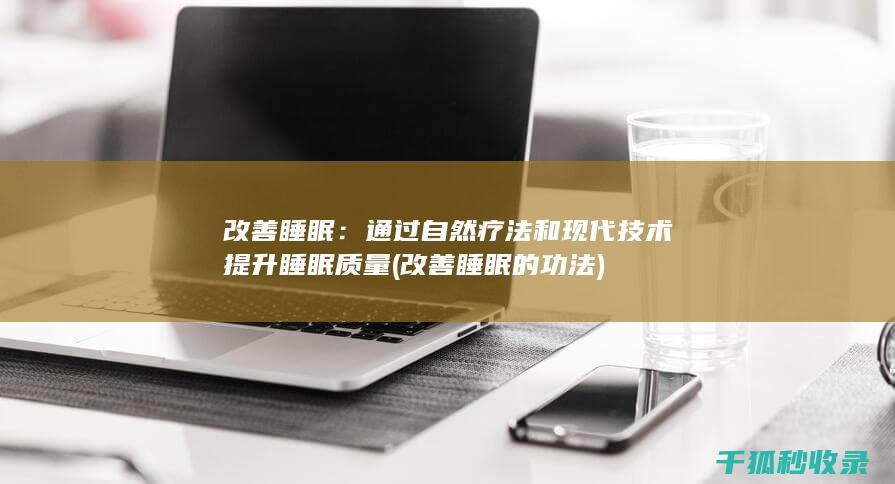 改善睡眠：通过自然疗法和现代技术提升睡眠质量 (改善睡眠的功法)