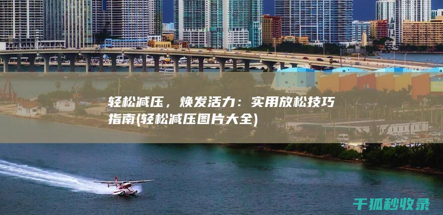 轻松减压，焕发活力：实用放松技巧指南 (轻松减压图片大全)