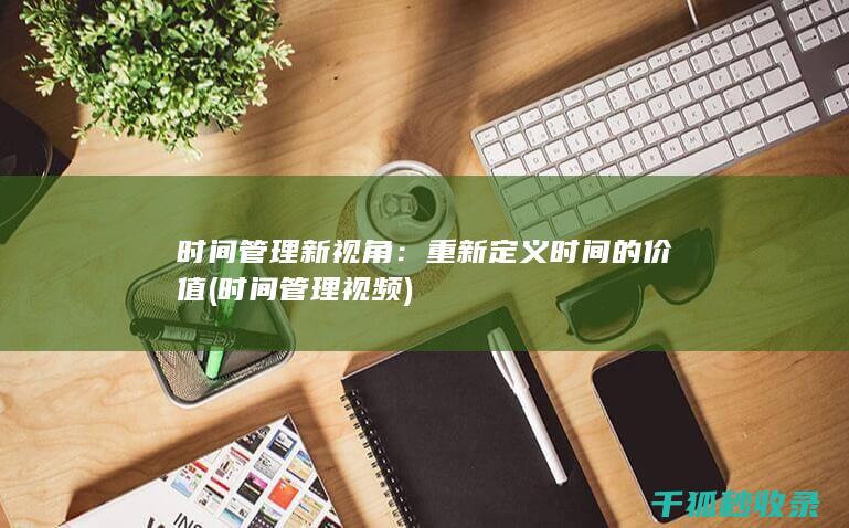 时间管理新视角：重新定义时间的价值 (时间管理视频)