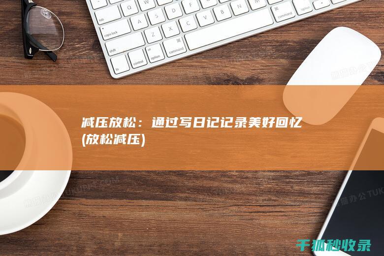减压放松：通过写日记记录美好回忆 (放松 减压)