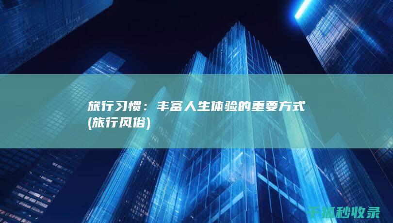旅行习惯：丰富人生体验的重要方式 (旅行风俗)