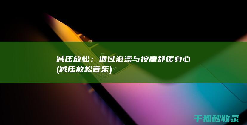 减压放松：通过泡澡与按摩舒缓身心 (减压放松音乐)