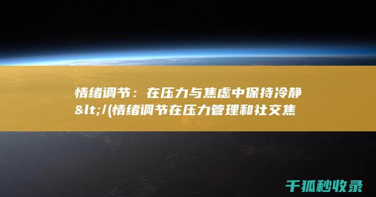 情绪调节：在压力与焦虑中保持冷静</ (情绪调节在压力管理和社交焦虑之间的中介作用本文)