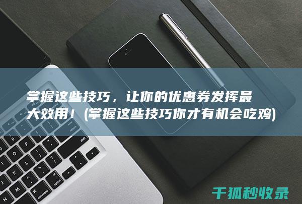 掌握这些技巧，让你的优惠券发挥最大效用！ (掌握这些技巧你才有机会吃鸡)