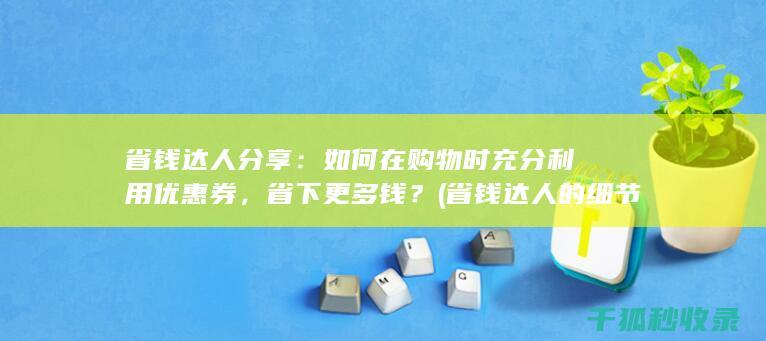 省钱达人分享：如何在购物时充分利用优惠券，省下更多钱？ (省钱达人的细节)