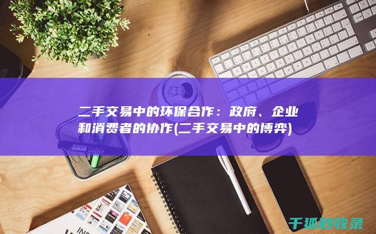 二手交易中的环保合作：政府、企业和消费者的协作 (二手交易中的博弈)