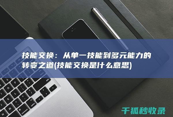 技能交换：从单一技能到多元能力的转变之道 (技能交换是什么意思)