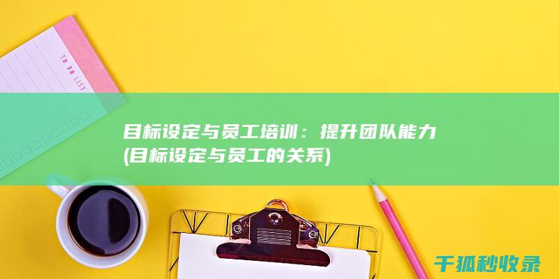 目标设定与员工培训：提升团队能力 (目标设定与员工的关系)